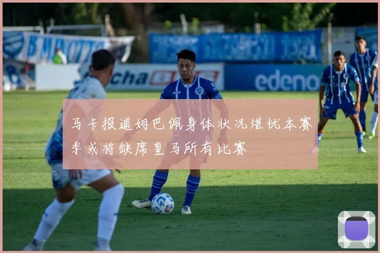 马卡报道姆巴佩身体状况堪忧本赛季或将缺席皇马所有比赛