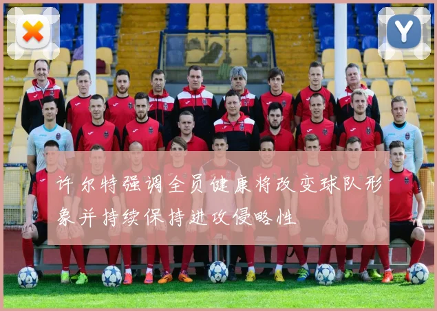许尔特强调全员健康将改变球队形象并持续保持进攻侵略性