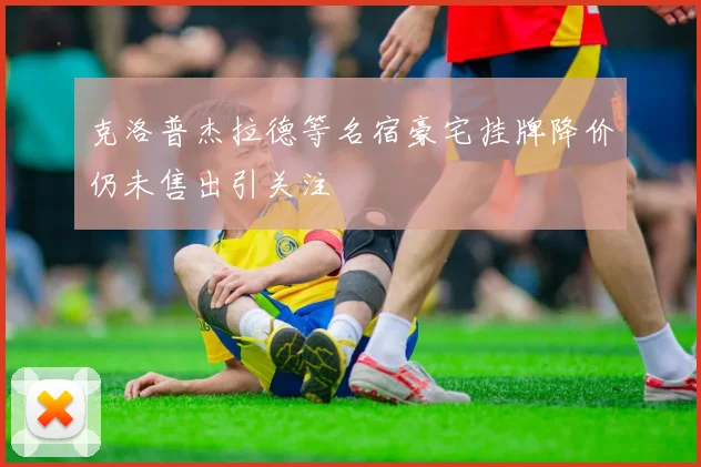 克洛普杰拉德等名宿豪宅挂牌降价仍未售出引关注