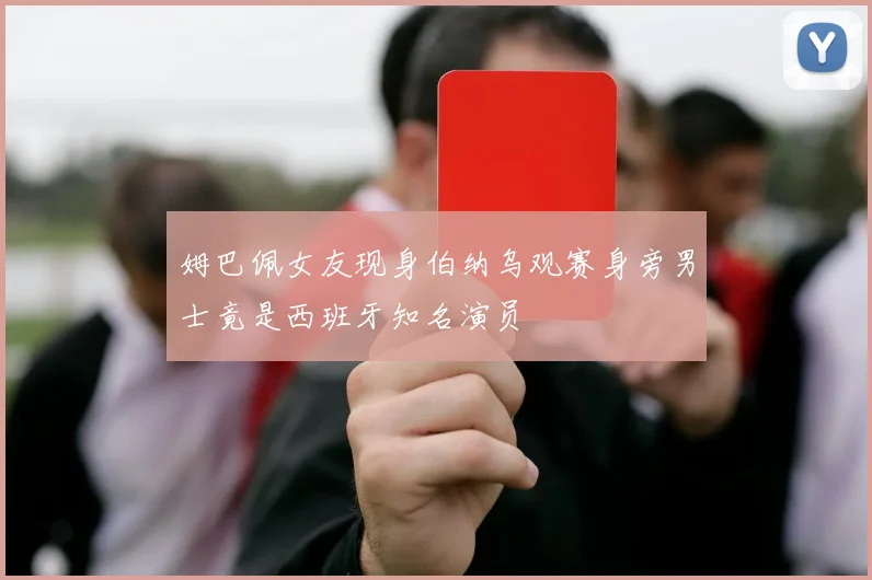姆巴佩女友现身伯纳乌观赛身旁男士竟是西班牙知名演员