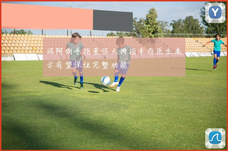 诺阿朗手指重伤大拇指幸存医生表示有望保住完整功能