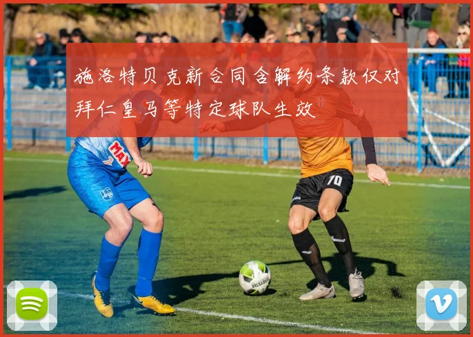 施洛特贝克新合同含解约条款仅对拜仁皇马等特定球队生效
