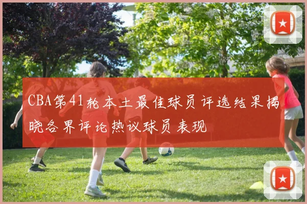 CBA第41轮本土最佳球员评选结果揭晓各界评论热议球员表现