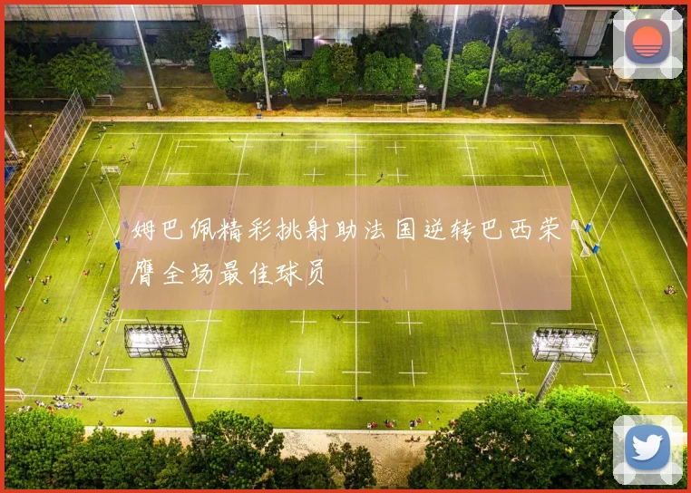 姆巴佩精彩挑射助法国逆转巴西荣膺全场最佳球员