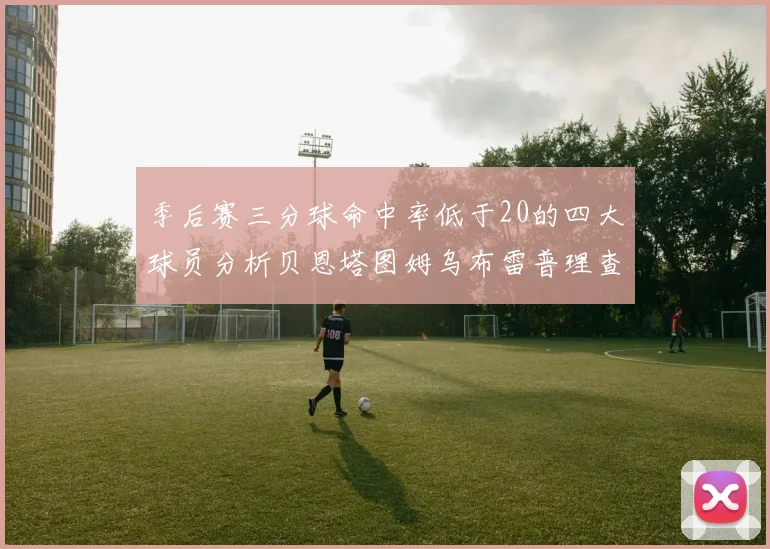 季后赛三分球命中率低于20的四大球员分析贝恩塔图姆乌布雷普理查德表现探讨