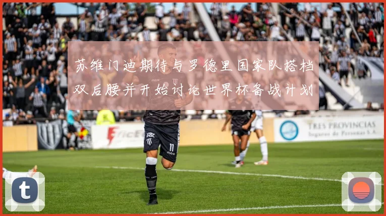 苏维门迪期待与罗德里国家队搭档双后腰并开始讨论世界杯备战计划