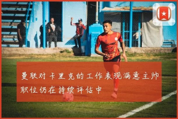 曼联对卡里克的工作表现满意主帅职位仍在持续评估中