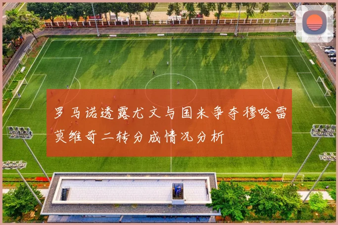 罗马诺透露尤文与国米争夺穆哈雷莫维奇二转分成情况分析