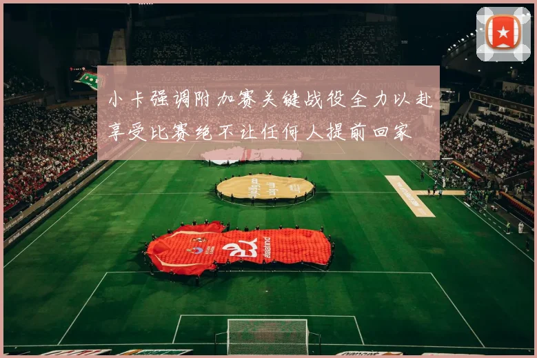 小卡强调附加赛关键战役全力以赴享受比赛绝不让任何人提前回家