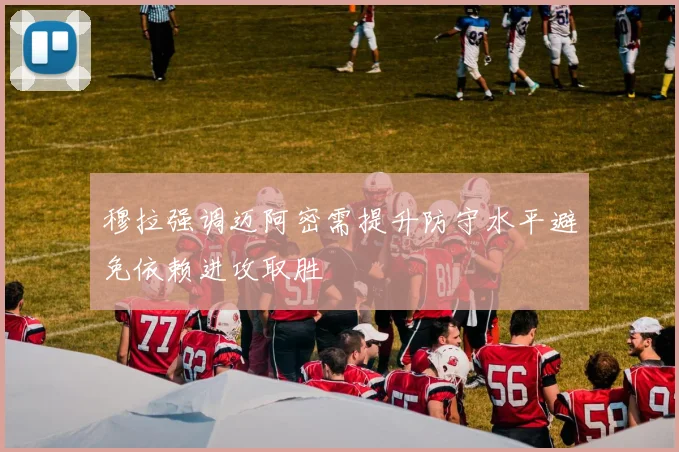 穆拉强调迈阿密需提升防守水平避免依赖进攻取胜