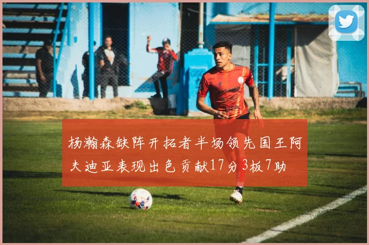杨瀚森缺阵开拓者半场领先国王阿夫迪亚表现出色贡献17分3板7助