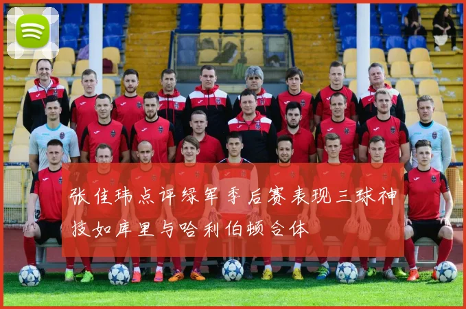 张佳玮点评绿军季后赛表现三球神技如库里与哈利伯顿合体