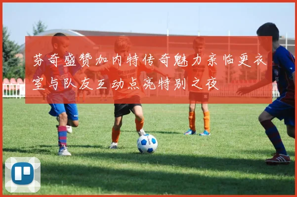 芬奇盛赞加内特传奇魅力亲临更衣室与队友互动点亮特别之夜