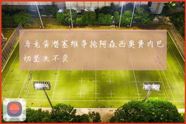 马竞黄潜塞维争抢阿森西奥费内巴切坚决不卖