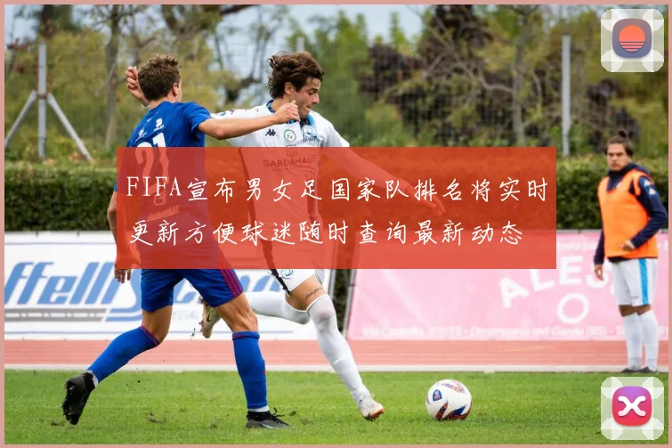 FIFA宣布男女足国家队排名将实时更新方便球迷随时查询最新动态