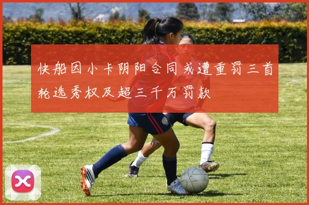 快船因小卡阴阳合同或遭重罚三首轮选秀权及超三千万罚款