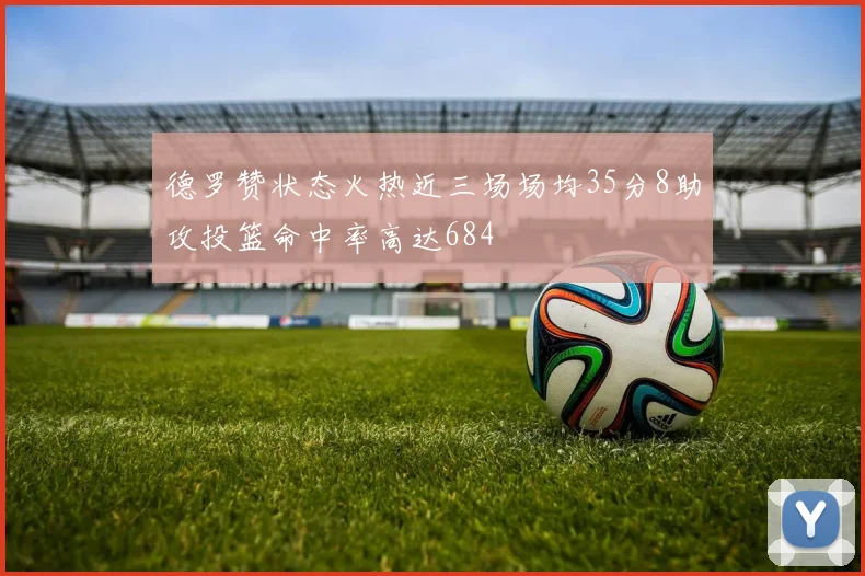 德罗赞状态火热近三场场均35分8助攻投篮命中率高达684